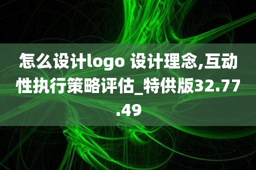 怎么设计logo 设计理念,互动性执行策略评估_特供版32.77.49