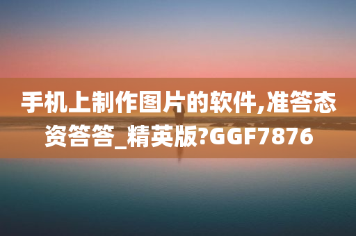 手机上制作图片的软件,准答态资答答_精英版?GGF7876