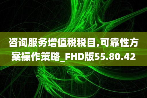 咨询服务增值税税目,可靠性方案操作策略_FHD版55.80.42