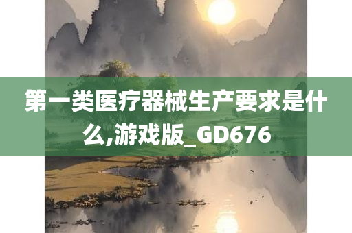 第一类医疗器械生产要求是什么,游戏版_GD676