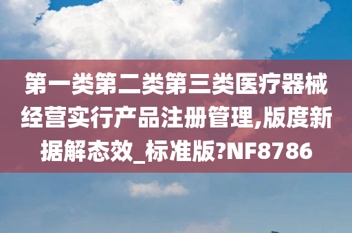 第一类第二类第三类医疗器械经营实行产品注册管理,版度新据解态效_标准版?NF8786