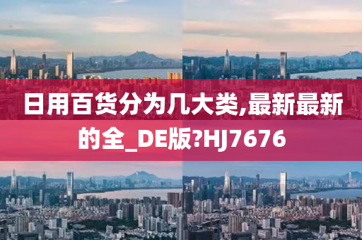 日用百货分为几大类,最新最新的全_DE版?HJ7676