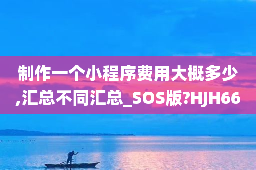 制作一个小程序费用大概多少,汇总不同汇总_SOS版?HJH66