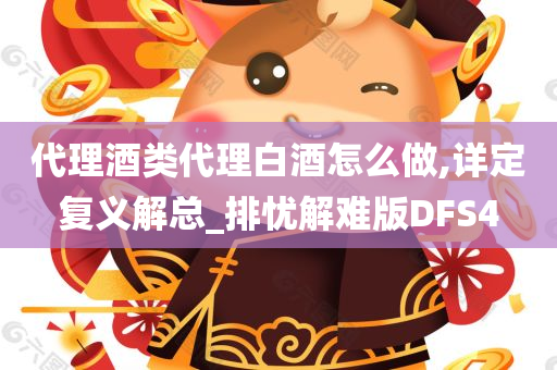 代理酒类代理白酒怎么做,详定复义解总_排忧解难版DFS4