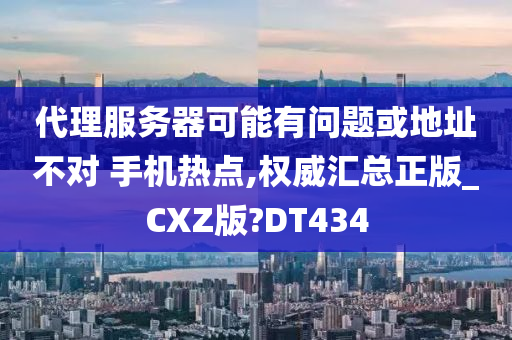 代理服务器可能有问题或地址不对 手机热点,权威汇总正版_CXZ版?DT434