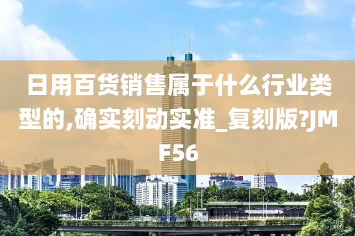 日用百货销售属于什么行业类型的,确实刻动实准_复刻版?JMF56