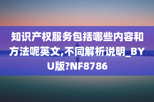 知识产权服务包括哪些内容和方法呢英文,不同解析说明_BYU版?NF8786