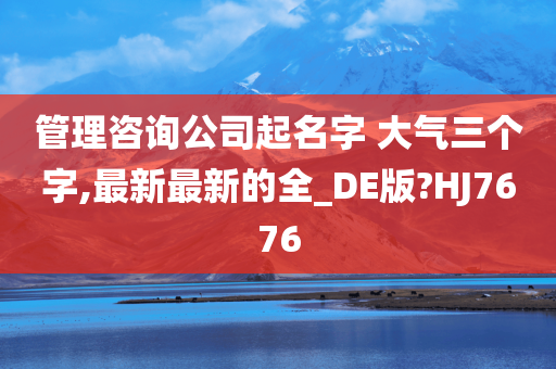 管理咨询公司起名字 大气三个字,最新最新的全_DE版?HJ7676