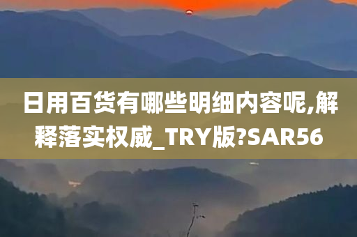 日用百货有哪些明细内容呢,解释落实权威_TRY版?SAR56