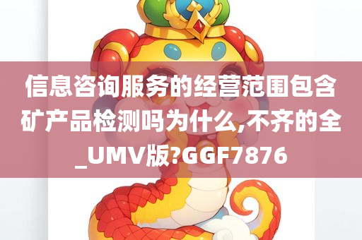 信息咨询服务的经营范围包含矿产品检测吗为什么,不齐的全_UMV版?GGF7876