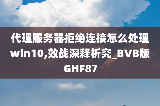 代理服务器拒绝连接怎么处理win10,效战深释析究_BVB版GHF87