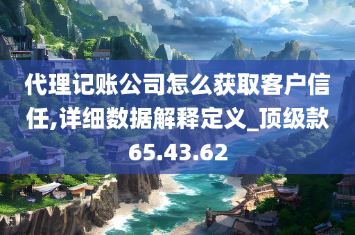 代理记账公司怎么获取客户信任,详细数据解释定义_顶级款65.43.62