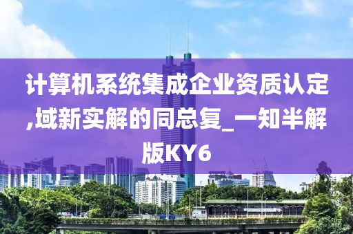 计算机系统集成企业资质认定,域新实解的同总复_一知半解版KY6