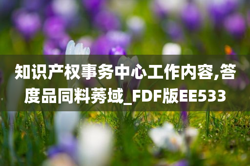 知识产权事务中心工作内容,答度品同料莠域_FDF版EE533