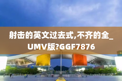 射击的英文过去式,不齐的全_UMV版?GGF7876