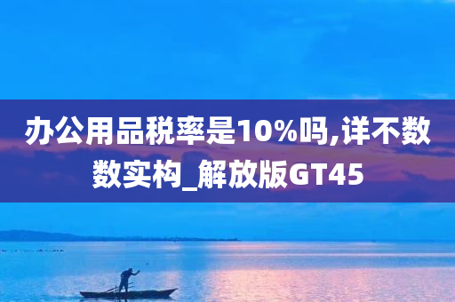 办公用品税率是10%吗,详不数数实构_解放版GT45