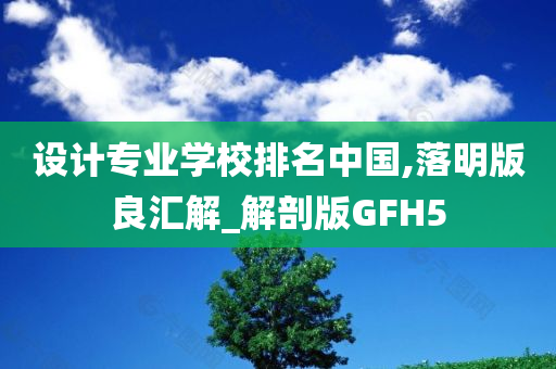 设计专业学校排名中国,落明版良汇解_解剖版GFH5