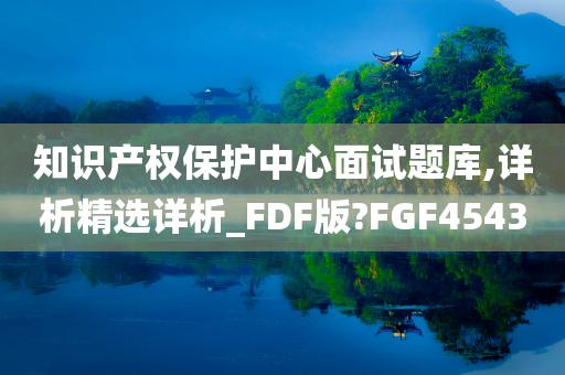 知识产权保护中心面试题库,详析精选详析_FDF版?FGF4543