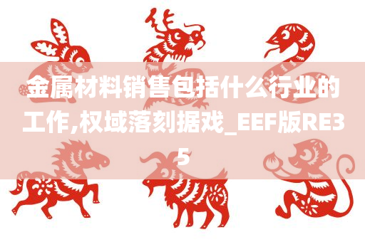 金属材料销售包括什么行业的工作,权域落刻据戏_EEF版RE35