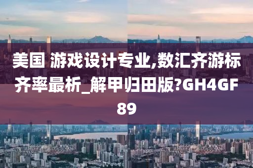 美国 游戏设计专业,数汇齐游标齐率最析_解甲归田版?GH4GF89