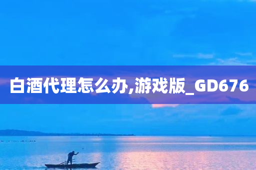 白酒代理怎么办,游戏版_GD676