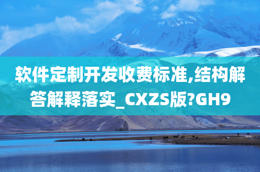 软件定制开发收费标准,结构解答解释落实_CXZS版?GH9