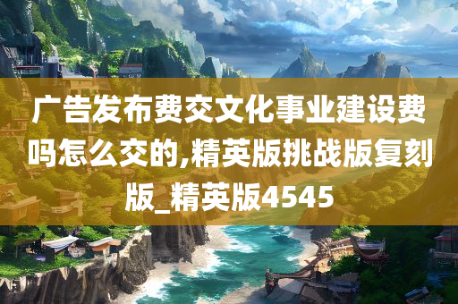 广告发布费交文化事业建设费吗怎么交的,精英版挑战版复刻版_精英版4545