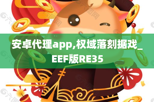 安卓代理app,权域落刻据戏_EEF版RE35