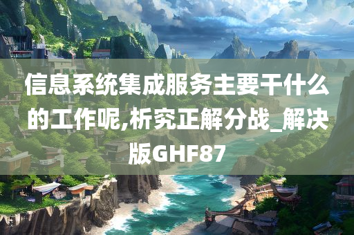 信息系统集成服务主要干什么的工作呢,析究正解分战_解决版GHF87