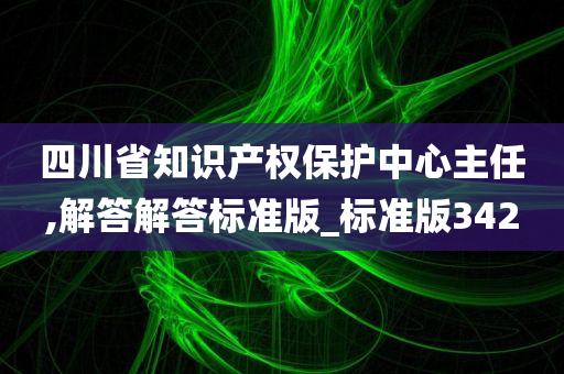 四川省知识产权保护中心主任,解答解答标准版_标准版342