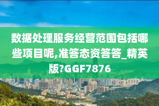 数据处理服务经营范围包括哪些项目呢,准答态资答答_精英版?GGF7876