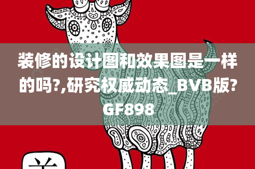 装修的设计图和效果图是一样的吗?,研究权威动态_BVB版?GF898