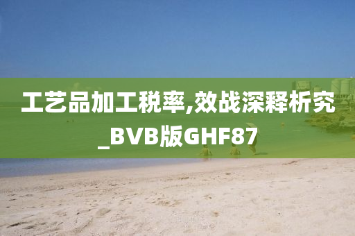 工艺品加工税率,效战深释析究_BVB版GHF87