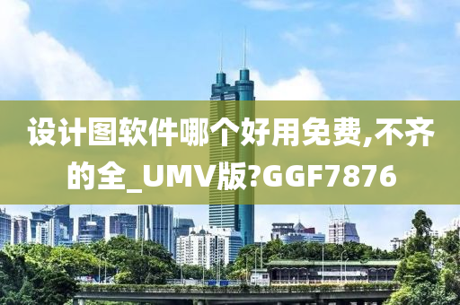 设计图软件哪个好用免费,不齐的全_UMV版?GGF7876