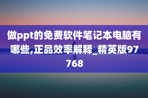 做ppt的免费软件笔记本电脑有哪些,正品效率解释_精英版97768