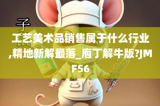 工艺美术品销售属于什么行业,精地新解最落_庖丁解牛版?JMF56