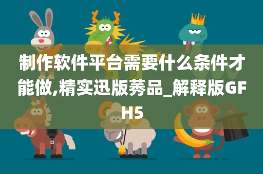 制作软件平台需要什么条件才能做,精实迅版莠品_解释版GFH5