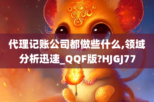 代理记账公司都做些什么,领域分析迅速_QQF版?HJGJ77