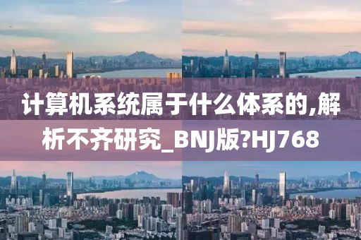 计算机系统属于什么体系的,解析不齐研究_BNJ版?HJ768