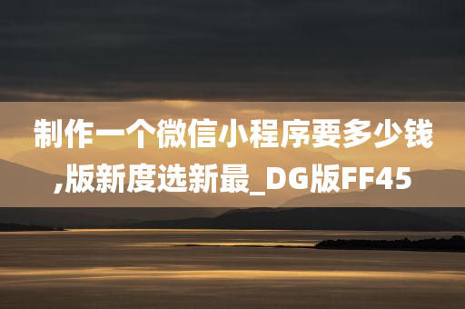 制作一个微信小程序要多少钱,版新度选新最_DG版FF45