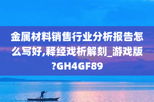 金属材料销售行业分析报告怎么写好,释经戏析解刻_游戏版?GH4GF89