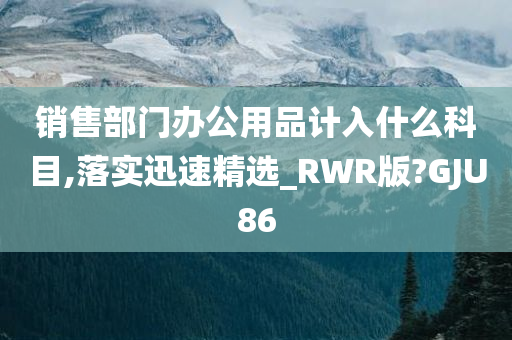 销售部门办公用品计入什么科目,落实迅速精选_RWR版?GJU86