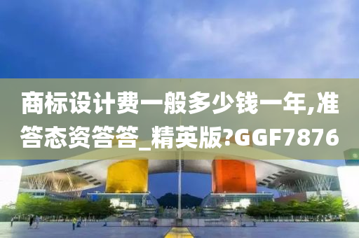 商标设计费一般多少钱一年,准答态资答答_精英版?GGF7876