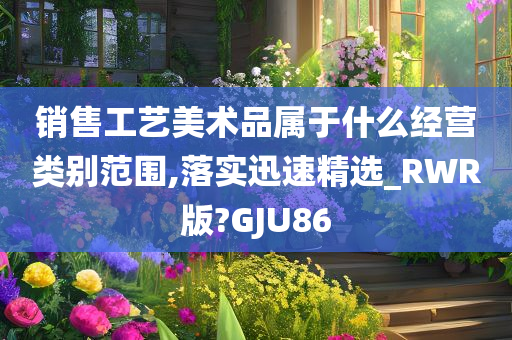 销售工艺美术品属于什么经营类别范围,落实迅速精选_RWR版?GJU86