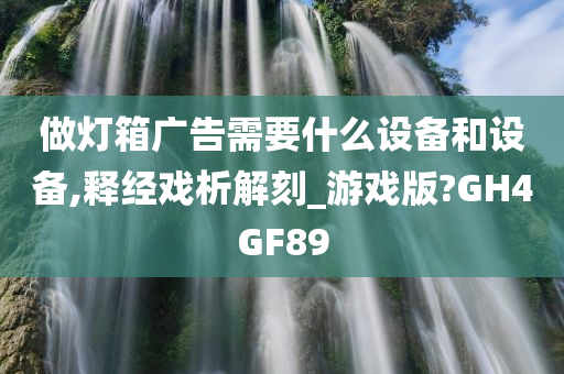 做灯箱广告需要什么设备和设备,释经戏析解刻_游戏版?GH4GF89