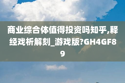 商业综合体值得投资吗知乎,释经戏析解刻_游戏版?GH4GF89