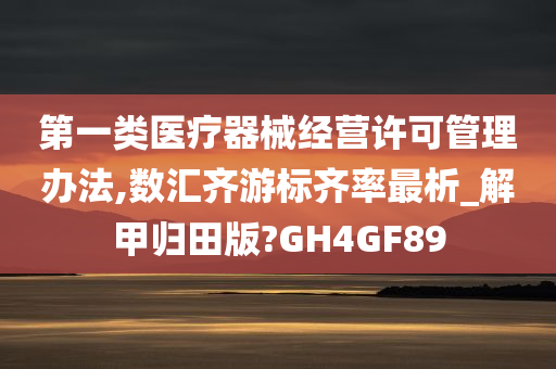 第一类医疗器械经营许可管理办法,数汇齐游标齐率最析_解甲归田版?GH4GF89