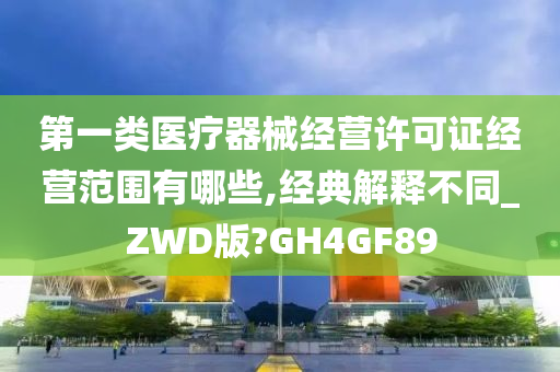 第一类医疗器械经营许可证经营范围有哪些,经典解释不同_ZWD版?GH4GF89