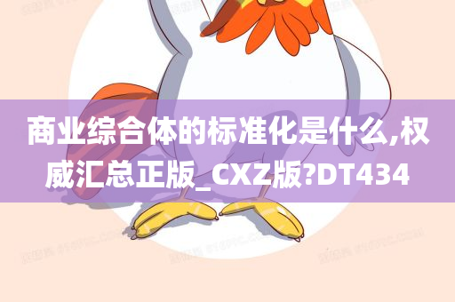 商业综合体的标准化是什么,权威汇总正版_CXZ版?DT434