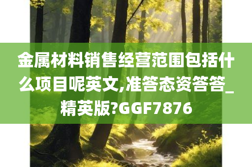 金属材料销售经营范围包括什么项目呢英文,准答态资答答_精英版?GGF7876